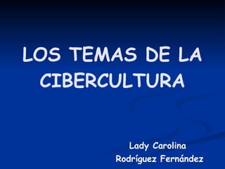 LOS TEMAS DE LA CIBERCULTURA Lady Carolina Rodríguez Fernández 