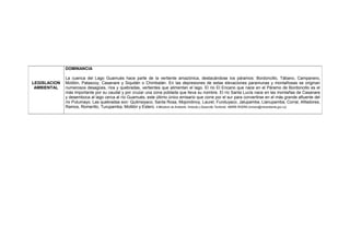 LEGISLACION
AMBIENTAL
DOMINANCIA
La cuenca del Lago Guamués hace parte de la vertiente amazónica, destacándose los páramos: Bordoncillo, Tábano, Campanero,
Motilón, Patascoy, Casanare y Siquitán o Chimbalán. En las depresiones de estas elevaciones paramunas y montañosas se originan
numerosos desagües, ríos y quebradas, vertientes que alimentan el lago. El río El Encano que nace en el Páramo de Bordoncillo es el
más importante por su caudal y por cruzar una zona poblada que lleva su nombre. El río Santa Lucía nace en las montañas de Casanare
y desemboca al lago cerca al río Guamués, este último único emisario que corre por el sur para convertirse en el más grande afluente del
río Putumayo. Las quebradas son: Quilinsiyaco, Santa Rosa, Mojondinoy, Laurel, Funduyaco, Jalupamba, Llanupamba, Corral, Afiladores,
Ramos, Romerillo, Turupamba, Motilón y Estero. 4.Ministerio de Ambiente, Vivienda y Desarrollo Territorial. -MARÍA RIVERA (mrivera@minambiente.gov.co)
 