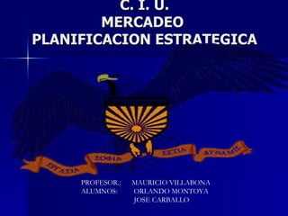 C. I. U. MERCADEO  PLANIFICACION ESTRATEGICA PROFESOR.:  MAURICIO VILLABONA ALUMNOS:  ORLANDO MONTOYA JOSE CARBALLO 