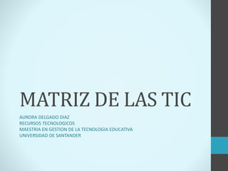 MATRIZ DE LAS TIC
AURORA DELGADO DIAZ
RECURSOS TECNOLOGICOS
MAESTRIA EN GESTION DE LA TECNOLOGIA EDUCATIVA
UNIVERSIDAD DE SANTANDER
 