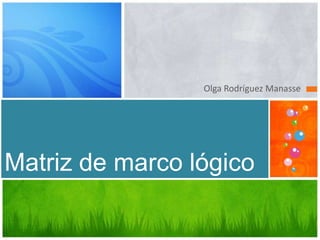 Olga Rodríguez Manasse




Matriz de marco lógico
 