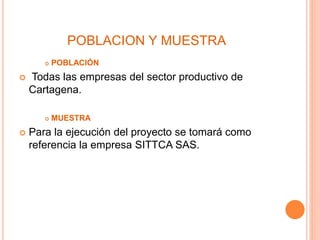 POBLACION Y MUESTRA
 POBLACIÓN
 Todas las empresas del sector productivo de
Cartagena.
 MUESTRA
 Para la ejecución del proyecto se tomará como
referencia la empresa SITTCA SAS.
 