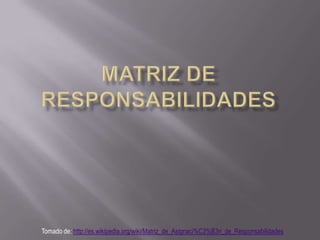 Matriz de responsabilidades Tomado de: http://es.wikipedia.org/wiki/Matriz_de_Asignaci%C3%B3n_de_Responsabilidades 