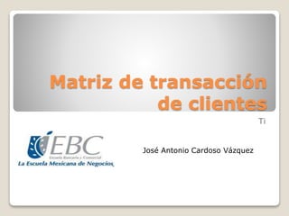 Matriz de transacción
de clientes
Ti
José Antonio Cardoso Vázquez
 