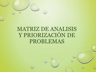 MATRIZ DE ANALISIS 
Y PRIORIZACIÓN DE 
PROBLEMAS 
 