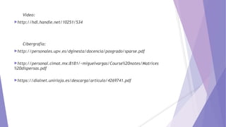 Video:
http://hdl.handle.net/10251/534
Cibergrafia:
http://personales.upv.es/dginesta/docencia/posgrado/sparse.pdf
http://personal.cimat.mx:8181/~miguelvargas/Course%20notes/Matrices
%20dispersas.pdf
https://dialnet.unirioja.es/descarga/articulo/4269741.pdf
 