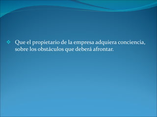 Que el propietario de la empresa adquiera conciencia, sobre los obstáculos que deberá afrontar. 