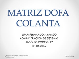 MATRIZ DOFA
COLANTA
JUAN FERNANDO ARANGO
ADMINISTRACION DE SISTEMAS
ANTONIO RODRIGUEZ
08-04-2015
08/04/2015
Antonio Rodriguez, Administracion
de Sistemas
 