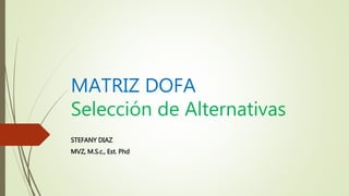 MATRIZ DOFA
Selección de Alternativas
STEFANY DIAZ
MVZ, M.S.c., Est. Phd
 