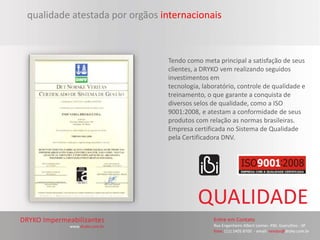 qualidade atestada por orgãos internacionais



                               Tendo como meta principal a satisfação de seus
                               clientes, a DRYKO vem realizando seguidos
                               investimentos em
                               tecnologia, laboratório, controle de qualidade e
                               treinamento, o que garante a conquista de
                               diversos selos de qualidade, como a ISO
                               9001:2008, e atestam a conformidade de seus
                               produtos com relação as normas brasileiras.
                               Empresa certificada no Sistema de Qualidade
                               pela Certificadora DNV.
 