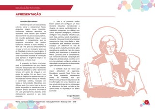 EDUCAÇÃO INFANTIL
Matriz Curricular para as Competências - Educação Infantil - Rede La Salle - 2018 4
EDUCAÇÃO INFANTIL
Estimados Educadores!
Vivemoshojeemumnovocontexto
cultural, social e educacional. Novas
perguntas exigem novas respostas.
Facilmente podemos identificar na
sociedade atual fatores que incidem
decisivamente nos processos educativos.
Um mundo globalizado requer novas
habilidades e competências que as
propostas educativas não podem
transcurar. Atentos a esses desafios, a
Rede La Salle procura constantemente
renovar-se em um incessante processo
de fidelidade criativa às suas origens. A
Matriz Curricular para as Competências é
uma importante iniciativa de renovação
para atender as exigências legais e os
desafios do contexto atual.
A proposta da Matriz Curricular
para as competências que está sendo
colocado à disposição das Comunidades
Educativas da Rede La Salle é ao mesmo
tempo, um ponto de chegada e um
ponto de partida. Por um lado, é um
ponto de chegada na medida em que é o
resultado do enorme esforço de reflexão
e construção coletiva, realizado em
todas as Comunidades Educativas, nos
últimos anos. Por outro, trata-se de um
ponto de partida na medida em que a
proposta precisa encontrar ressonância
em cada planejamento docente, onde
efetivamente assumirá o seu rosto
concreto.
La Salle e os primeiros Irmãos
foram audazes em configurar um novo
itinerário educativo. Considerando a
situação da época, particularmente as
realidades emergentes, em diálogo com
outras propostas pedagógicas, souberam
configurar uma proposta educativa que,
ainda hoje, continua sendo inspiradora e
relevante.Fiéisaesseitineráriofundacional
queremos ser hoje, como Rede La Salle,
reconhecidos pela excelência educativa.
Constituir um diferencial na vida de
crianças, jovens e adultos, mediante ações
educativas de excelência, é um dos nossos
desafios mais importantes. A proposta de
Matriz Curricular para as Competências,
que está sendo colocada à disposição dos
integrantesdaRedeLaSalle,constitui-seem
um referencial para configurar unidade na
diversidade, na perspectiva de desenvolver
ações educativas de excelência.
A realidade atual do nosso país
requer educadores de esperança.
Educadores, segundo Paulo Freire, que
não ficam esperando passivamente
diante da realidade, mas que
efetivamente participem dos processos de
transformação em curso. Queremos que
esse seja o espírito que anime e congregue
os educadores da Rede La Salle ao dar
continuidade na implantação da Matriz
Curricular.
Ir. Edgar Nicodem
Provincial
APRESENTAÇÃO
 