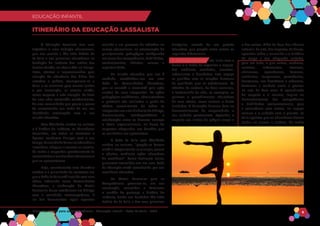 EDUCAÇÃO INFANTIL
Matriz Curricular para as Competências - Educação Infantil - Rede La Salle - 2018 9
EDUCAÇÃO INFANTIL
ITINERÁRIO DA EDUCAÇÃO LASSALISTA
A Educação Lassalista tem uma
trajetória e uma tradição educacional,
que nos remete a São João Batista de
La Salle e aos primeiros educadores na
fundação do Instituto dos Irmãos das
Escolas Cristãs, no século XVII na França.
Estes, atentos e impressionados pela
situação de abandono dos filhos dos
artesãos e pobres, consagraram-se a
Deus e se associam para manter juntos
e por associação, as escolas cristãs,
como resposta a esta situação. Se trata
de uma obra construída coletivamente,
de uma comunidade que pouco a pouco
foi encontrando sua razão de ser, sua
identidade entrelaçada com a sua
missão educativa.
Com fidelidade criativa ao carisma
e à história do Instituto, os Educadores
Lassalistas, em todos os contextos e
épocas, souberam dialogar com o seu
tempo,buscandodeformacolaborativae
inovadora, adequar e renovar as escolas,
de modo a responder proativamente às
necessidadeseaosdesafioseducacionais
que se apresentavam.
Hoje, considerando esse itinerário
criativo e a pluralidade de contextos em
queaRedeLaSalleestáinseridacomsuas
obras, articulada como Comunidades
Educativas, a elaboração da Matriz
Curricular, busca estabelecer um diálogo
com a sociedade contemporânea, à
luz dos documentos legais vigentes;
visando a um processo de reflexões no
campo educacional, na estruturação do
planejamento pedagógico configurado
em torno das competências, habilidades,
conhecimentos, atitudes, valores e
espiritualidade.
Na missão educativa que nos é
confiada, constituímo-nos em uma
Rede de Comunidades Educativas,
que se constrói e reconstrói pela ação
criativa de seus integrantes. As ações
pedagógico-acadêmicas, administrativas
e pastorais são realizadas a partir do
efetivo envolvimento de todos os
integrantes em uma dinâmica de diálogo,
discernimento, interdependência e
colaboração entre os diversos serviços
e níveis organizacionais, na busca de
respostas adequadas aos desafios que
as realidades nos apresentam.
A Rede La Salle com fidelidade
criativa ao carisma, “propõe-se formar
cristã e integralmente as crianças, jovens
e adultos, mediante ações educativas
de excelência”. Como horizonte maior,
queremos consolidar-nos em uma Rede
de Educação cristã reconhecida por sua
excelência educativa.
Na Matriz Curricular para as
Competências procurou-se, em sua
construção, consolidar e fortalecer
o sentido de pertença a história do
Instituto, desde seu fundador São João
Batista de La Salle e dos seus primeiros
discípulos, através do seu projeto
educativo, que propõe entre outros os
seguintes diferenciais:
1. Formação Humana: Esta inicia com a
forma e o modo de organizar o espaço.
Um ambiente acolhedor, acessível,
estimulante e desafiador. Este espaço
se qualifica com as relações humanas
de qualidade que se estabelecem. As
atitudes de cortesia, de boas maneiras,
o testemunho de vida, os exemplos, as
palavras e procedimentos educativos
de seus atores, como escreve o Santo
Fundador. A formação humana foca no
desenvolvimento da corporeidade e
seu cuidado permanente. Aprender o
respeito aos limites do próprio corpo e
o dos outros. Além da base das ciências
naturais, da arte, dos esportes, da dança,
aprender sobre a maravilha e o mistério
do corpo e seu adequado cuidado,
para em tudo, o que somos, sentimos,
ouvimos, saboreamos, tocamos,
cheiramos, aprendemos, fazemos,
sonhamos, imaginamos, percebemos,
desejamos, nos divertimos e sofremos,
fortalecer a conduta social e pessoal
na arte de bem viver. O aprendizado
do respeito a si mesmo, implica no
desenvolvimento das competências
e habilidades socioemocionais, para
a convivência com outros, no espaço
comum e o cuidado com o planeta. La
Salle apontou que os educadores devem
ajudar os alunos a cultivar, de modo
 