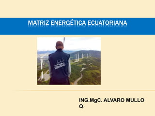 MATRIZ ENERGÉTICA ECUATORIANA
ING.MgC. ALVARO MULLO
Q.
 