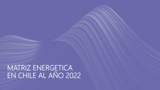 MATRIZ ENERGETICA
EN CHILE AL AÑO 2022
 