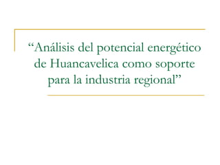 “ Análisis del potencial energético de Huancavelica como soporte para la industria regional” 