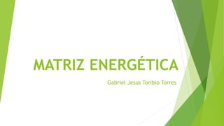 MATRIZ ENERGÉTICA
Gabriel Jesus Toribio Torres
 