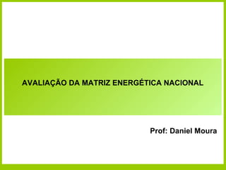 AVALIAÇÃO DA MATRIZ ENERGÉTICA NACIONAL




                           Prof: Daniel Moura
 