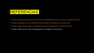 REFERENCIAS
• https://brasilescola.uol.com.br/o-que-e/geografia/o-que-e-matriz-energetica.htm
• https://energes.com.br/diferenca-entre-matriz-energetica-e-eletrica/
• https://www.preparaenem.com/geografia/matriz-energetica-brasileira.htm
• https://www.raizen.com.br/blog/matriz-energetica-brasileira
 