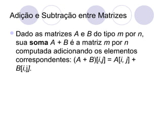 Adição e Subtração entre Matrizes
Dado as matrizes A e B do tipo m por n,
sua soma A + B é a matriz m por n
computada adicionando os elementos
correspondentes: (A + B)[i,j] = A[i, j] +
B[i,j].
 