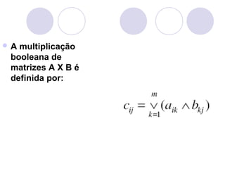  A multiplicação
booleana de
matrizes A X B é
definida por:
 