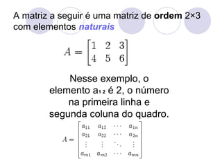 A matriz a seguir é uma matriz de ordem 2×3
com elementos naturais
Nesse exemplo, o
elemento a1 2 é 2, o número
na primeira linha e
segunda coluna do quadro.
 