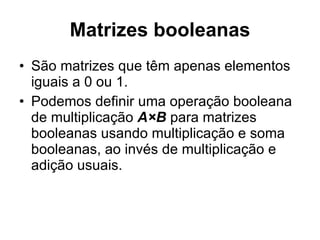 Matrizes booleanas São matrizes que têm apenas elementos iguais a 0 ou 1. Podemos definir uma operação booleana de multiplicação  A×B  para matrizes booleanas usando multiplicação e soma booleanas, ao invés de multiplicação e adição usuais. 