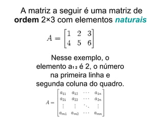 A matriz a seguir é uma matriz de  ordem  2×3 com elementos  naturais   Nesse exemplo, o elemento a 1 2  é 2, o número na primeira linha e segunda coluna do quadro.  