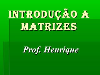 INTRODUÇÃO AINTRODUÇÃO A
MATRIZESMATRIZES
Prof. HenriqueProf. Henrique
 