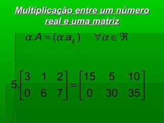 Multiplicação entre um númeroMultiplicação entre um número
real e uma matrizreal e uma matriz
ℜ∈∀= ααα ).(. ijaA






=





35300
10515
760
213
5.
 
