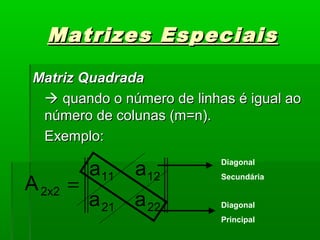 Matrizes EspeciaisMatrizes Especiais
Matriz QuadradaMatriz Quadrada
 quando o número de linhas é igual aoquando o número de linhas é igual ao
número de colunas (m=n).número de colunas (m=n).
Exemplo:Exemplo:
2221
1211
2x2
aa
aa
A =
Diagonal
Principal
Diagonal
Secundária
 