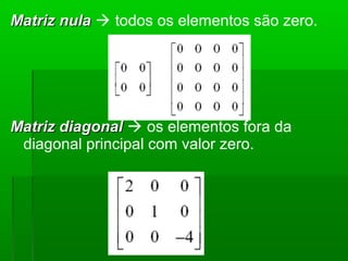 Matriz nulaMatriz nula  todos os elementos são zero.
Matriz diagonalMatriz diagonal  os elementos fora da
diagonal principal com valor zero.
 