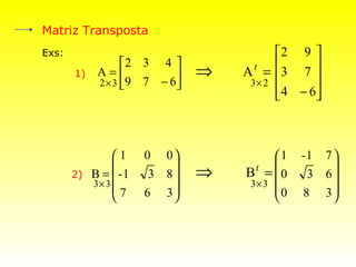 Matriz Transposta
Exs:                                     2 9 
                  2 3 4 
       1)    A=              ⇒   A t = 3 7 
             2× 3 9 7 − 6         3× 2       
                                          4 − 6
                                               



                 1    0 0              1   -1 7 
                                                
       2)   B =  -1    3 8   ⇒     t
                                   B = 0      3 6
            3× 3                   3× 3 
                 7    6 3             0   8 3 
 
