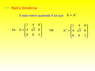 Matriz Simétrica

      É toda matriz quadrada A tal que   A = At

          1   4 0                      1       4 0
                                                   
Ex:   A = 4    3 8       ⇒          t
                                     A = 4        3 8
          0   8 3                      0
                                               8 3
 