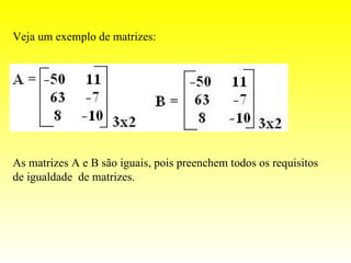 Veja um exemplo de matrizes:




As matrizes A e B são iguais, pois preenchem todos os requisitos
de igualdade de matrizes.
 
