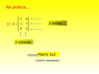 Na prática...


        3 0
                          3 linhas
1) A = − 1 7 
        8 5
             


     2 colunas


             ⇒Matriz 3x2
                  (matriz retangular)
 