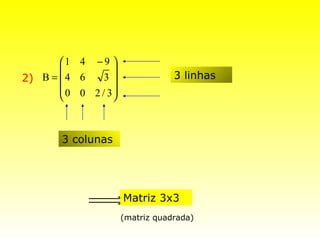 1 4 − 9 
                 
2) B =  4 6    3                3 linhas
        0 0 2 / 3
                 



        3 colunas




             ⇒Matriz 3x3
                      (matriz quadrada)
 