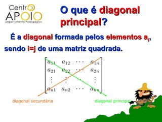 O que é diagonal
                        principal?
 É a diagonal formada pelos elementos aij,
sendo i=j de uma matriz quadrada.




  diagonal secundária         diagonal principal
 