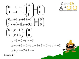 x 
 0 1 −1  0 
 
  1 −1 3  y  =0 
                         
               1   
                  
  0.x +1. y +1.( −1)   0 
 
 1.x + ( −1). y + 3.1 =  0 
                        
                       
  0 + y −1   0 
 
  x − y + 3 = 0 
               
              
      y −1 = 0 ⇒ y = 1
     x − y + 3 = 0 ⇒ x − 1 + 3 = 0 ⇒ x = −2
     x + y = −2 + 1 = −1
Letra C.
 