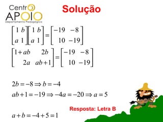 Solução

 1 b   1 b  − 19 − 8 
a 1  a 1  =  10 − 19
                     
1 + ab       2b  − 19 − 8 
 2a ab + 1 =  10 − 19
                          

2b = −8 ⇒ b = −4
ab + 1 = −19 ⇒ −4a = −20 ⇒ a = 5

                      Resposta: Letra B
a + b = −4 + 5 = 1
 