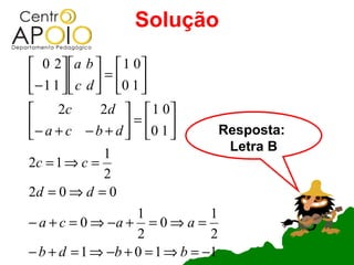 Solução
 0 2 a b   1 0
 − 1 1   c d  = 0 1 
               
      2c        2d   1 0
 − a + c − b + d  = 0 1         Resposta:
                      
                                     Letra B
             1
2c = 1 ⇒ c =
             2
2d = 0 ⇒ d = 0
                   1            1
− a + c = 0 ⇒ −a + = 0 ⇒ a =
                   2            2
− b + d = 1 ⇒ −b + 0 = 1 ⇒ b = −1
 