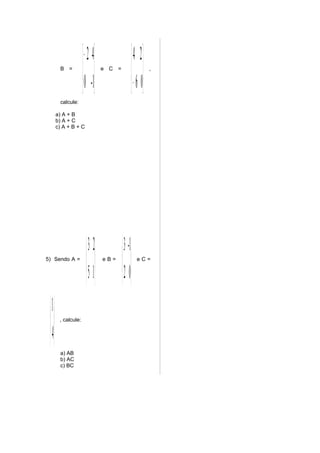  − 2 4                       4 2
          B =
                        0 -1     e C =
                                                      − 6 0   ,


                                                    
          calcule:

         a) A + B
         b) A + C
         c) A + B + C




                          3 2             3 -1
5) Sendo A =                   eB=              eC=


                           5 1             2 0
  1
      , calcule:


   4
          a) AB
          b) AC
          c) BC
 