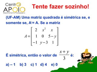 Tente fazer sozinho!
(UF-AM) Uma matriz quadrada é simétrica se, e
somente se, At = A. Se a matriz
                2 x2 x 
                           
           A =  1 0 5 − y
               − 1 y − 3 1 
                           
                                   x+ y
É simétrica, então o valor de             é:
                                    3
a) – 1   b) 3   c) 1 d) 4   e) 0
 