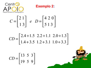 Exemplo 2:


  2 1    4 2 0
C=  e D=      
   1 3  5 1 3 

     2.4 + 1.5 2.2 + 1.1 2.0 + 1.3
CD =                               
     1.4 + 3.5 1.2 + 3.1 1.0 + 3.3 

     13 5 3
CD =       
     19 5 9
 
