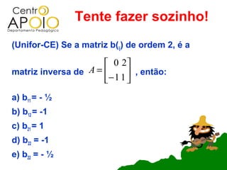 Tente fazer sozinho!
(Unifor-CE) Se a matriz b(ij) de ordem 2, é a

                       0 2
matriz inversa de A =        , então:
                      − 1 1 
a) b11 = - ½
b) b12 = -1
c) b21 = 1
d) b22 = -1
e) b22 = - ½
 