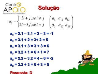 Solução
       3i + j , se i ≠ j     a11 a12 a13 
aij =                       
                             a a a       
      2i − 3 j , se i = j    21 22 23 
a11 = 2.1 – 3.1 = 2 – 3 = -1
a12 = 3.1 + 2 = 3+ 2 = 5
a13 = 3.1 + 3 = 3 + 3 = 6
a21 = 3.2 + 1 = 6 + 1 = 7
a22 = 2.2 – 3.2 = 4 – 6 = -2
a23 = 3.2 + 3 = 6 + 3 = 9

Resposta: D
 