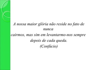 A nossa maior glória não reside no fato de
                  nunca
cairmos, mas sim em levantarmo-nos sempre
          depois de cada queda.
                (Confúcio)
 