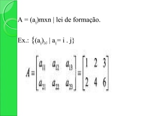 A = (aij)mxn | lei de formação.


Ex.: {(aij)2x3 | aij = i . j}
 
