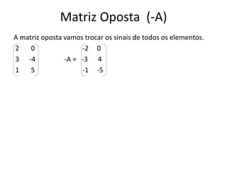 Matriz Oposta (-A)
A matriz oposta vamos trocar os sinais de todos os elementos.
2 0 -2 0
3 -4 -A = -3 4
1 5 -1 -5
 