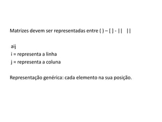 Matrizes devem ser representadas entre ( ) – [ ] - || ||
aij
i = representa a linha
j = representa a coluna
Representação genérica: cada elemento na sua posição.
 