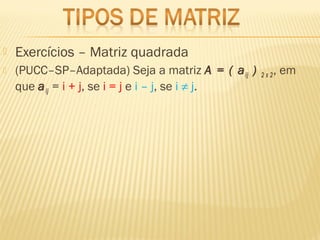  Exercícios – Matriz quadrada
 (PUCC–SP–Adaptada) Seja a matriz A = ( aij ) 2 x 2, em
que aij = i + j, se i = j e i – j, se i ≠ j. 
 